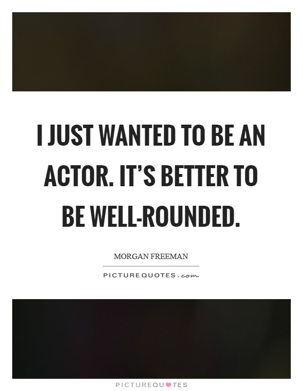 I just wanted to be an actor. It's better to be well-rounded Picture Quote #1