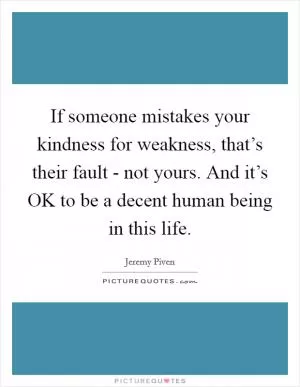 If someone mistakes your kindness for weakness, that’s their fault - not yours. And it’s OK to be a decent human being in this life Picture Quote #1