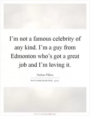 I’m not a famous celebrity of any kind. I’m a guy from Edmonton who’s got a great job and I’m loving it Picture Quote #1