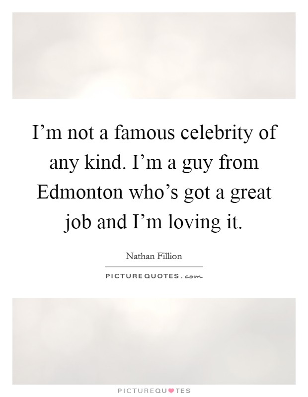 I'm not a famous celebrity of any kind. I'm a guy from Edmonton who's got a great job and I'm loving it Picture Quote #1