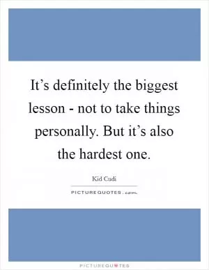 It’s definitely the biggest lesson - not to take things personally. But it’s also the hardest one Picture Quote #1