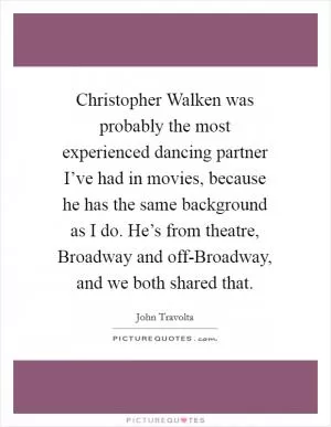 Christopher Walken was probably the most experienced dancing partner I’ve had in movies, because he has the same background as I do. He’s from theatre, Broadway and off-Broadway, and we both shared that Picture Quote #1