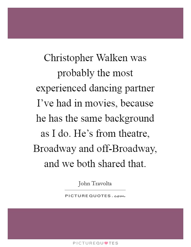 Christopher Walken was probably the most experienced dancing partner I've had in movies, because he has the same background as I do. He's from theatre, Broadway and off-Broadway, and we both shared that Picture Quote #1