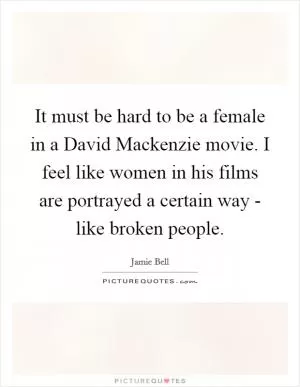 It must be hard to be a female in a David Mackenzie movie. I feel like women in his films are portrayed a certain way - like broken people Picture Quote #1
