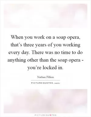 When you work on a soap opera, that’s three years of you working every day. There was no time to do anything other than the soap opera - you’re locked in Picture Quote #1