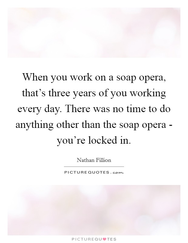 When you work on a soap opera, that's three years of you working every day. There was no time to do anything other than the soap opera - you're locked in Picture Quote #1