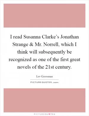 I read Susanna Clarke’s Jonathan Strange and Mr. Norrell, which I think will subsequently be recognized as one of the first great novels of the 21st century Picture Quote #1