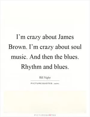 I’m crazy about James Brown. I’m crazy about soul music. And then the blues. Rhythm and blues Picture Quote #1