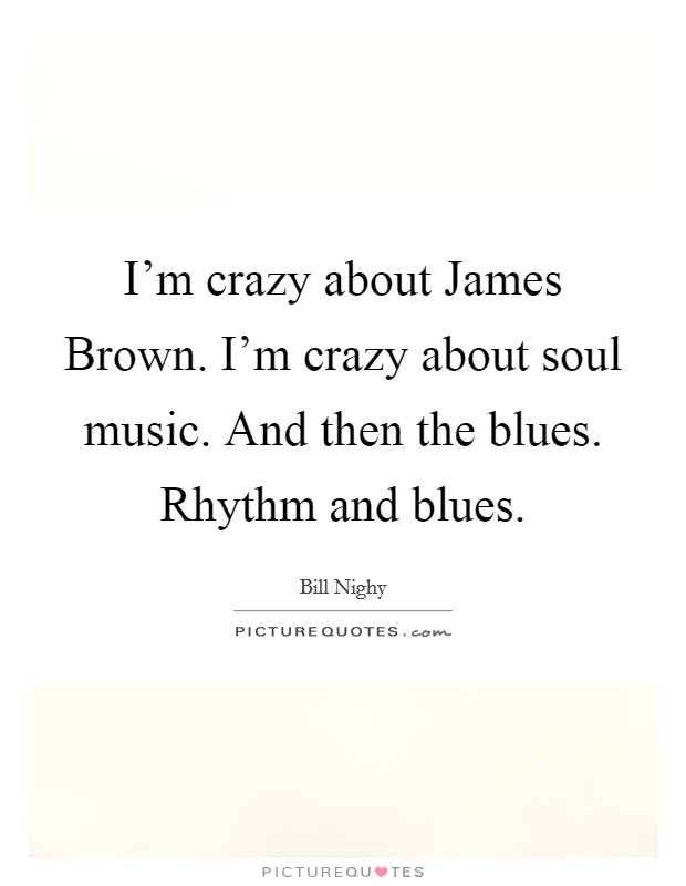 I'm crazy about James Brown. I'm crazy about soul music. And then the blues. Rhythm and blues Picture Quote #1