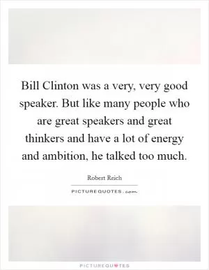 Bill Clinton was a very, very good speaker. But like many people who are great speakers and great thinkers and have a lot of energy and ambition, he talked too much Picture Quote #1