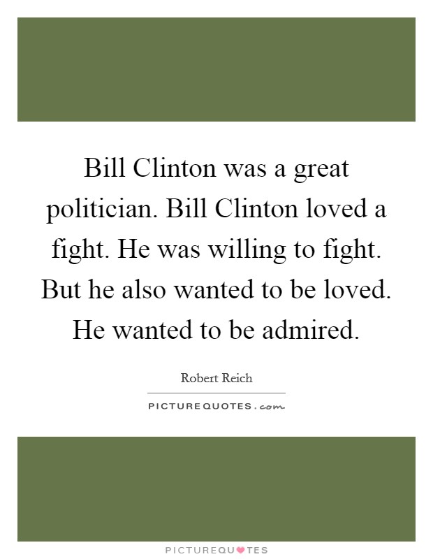 Bill Clinton was a great politician. Bill Clinton loved a fight. He was willing to fight. But he also wanted to be loved. He wanted to be admired Picture Quote #1