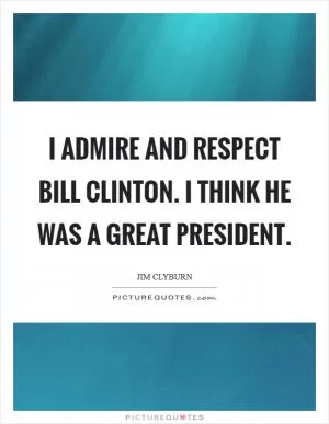 I admire and respect Bill Clinton. I think he was a great president Picture Quote #1