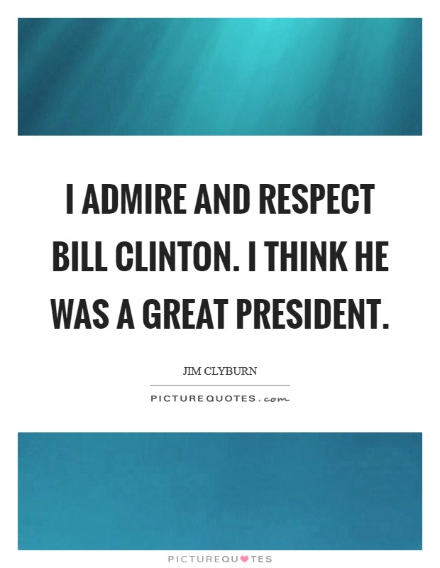 I admire and respect Bill Clinton. I think he was a great president Picture Quote #1