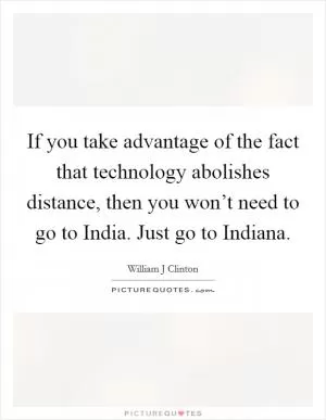 If you take advantage of the fact that technology abolishes distance, then you won’t need to go to India. Just go to Indiana Picture Quote #1