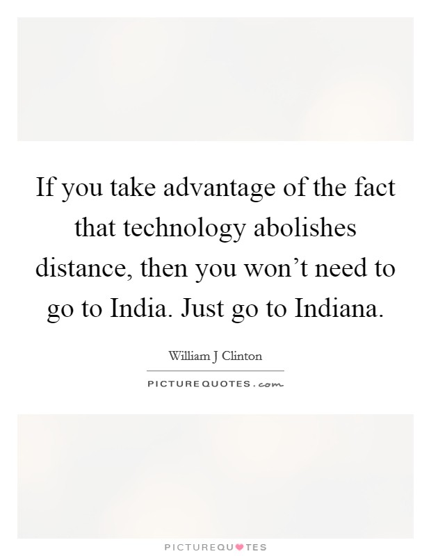 If you take advantage of the fact that technology abolishes distance, then you won't need to go to India. Just go to Indiana Picture Quote #1