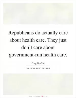 Republicans do actually care about health care. They just don’t care about government-run health care Picture Quote #1