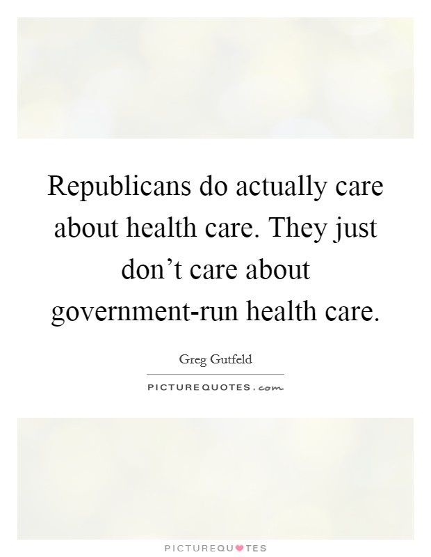 Republicans do actually care about health care. They just don't care about government-run health care Picture Quote #1