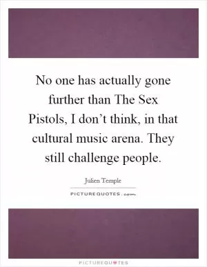 No one has actually gone further than The Sex Pistols, I don’t think, in that cultural music arena. They still challenge people Picture Quote #1
