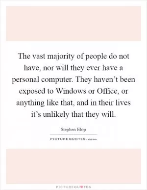 The vast majority of people do not have, nor will they ever have a personal computer. They haven’t been exposed to Windows or Office, or anything like that, and in their lives it’s unlikely that they will Picture Quote #1