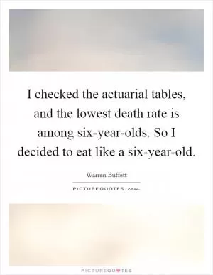 I checked the actuarial tables, and the lowest death rate is among six-year-olds. So I decided to eat like a six-year-old Picture Quote #1