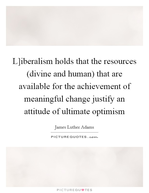 L]iberalism holds that the resources (divine and human) that are available for the achievement of meaningful change justify an attitude of ultimate optimism Picture Quote #1