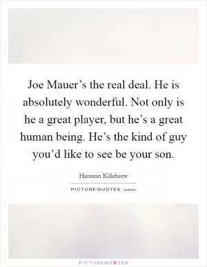 Joe Mauer’s the real deal. He is absolutely wonderful. Not only is he a great player, but he’s a great human being. He’s the kind of guy you’d like to see be your son Picture Quote #1