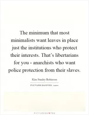 The minimum that most minimalists want leaves in place just the institutions who protect their interests. That’s libertarians for you - anarchists who want police protection from their slaves Picture Quote #1