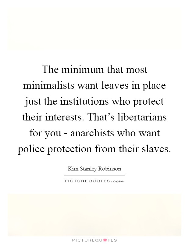 The minimum that most minimalists want leaves in place just the institutions who protect their interests. That's libertarians for you - anarchists who want police protection from their slaves Picture Quote #1