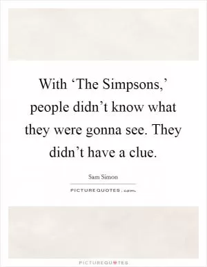 With ‘The Simpsons,’ people didn’t know what they were gonna see. They didn’t have a clue Picture Quote #1