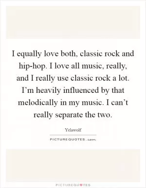 I equally love both, classic rock and hip-hop. I love all music, really, and I really use classic rock a lot. I’m heavily influenced by that melodically in my music. I can’t really separate the two Picture Quote #1