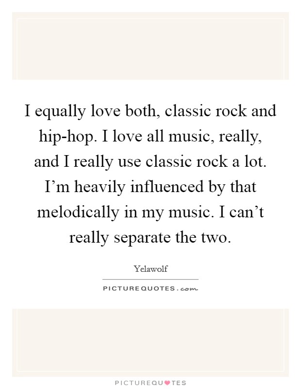 I equally love both, classic rock and hip-hop. I love all music, really, and I really use classic rock a lot. I'm heavily influenced by that melodically in my music. I can't really separate the two Picture Quote #1