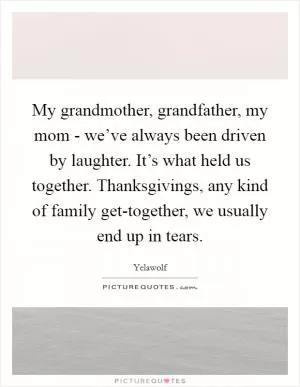 My grandmother, grandfather, my mom - we’ve always been driven by laughter. It’s what held us together. Thanksgivings, any kind of family get-together, we usually end up in tears Picture Quote #1