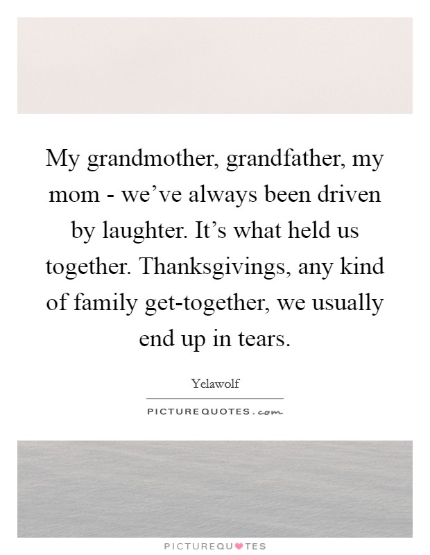 My grandmother, grandfather, my mom - we've always been driven by laughter. It's what held us together. Thanksgivings, any kind of family get-together, we usually end up in tears Picture Quote #1