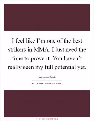 I feel like I’m one of the best strikers in MMA. I just need the time to prove it. You haven’t really seen my full potential yet Picture Quote #1