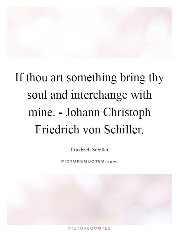If thou art something bring thy soul and interchange with mine. - Johann Christoph Friedrich von Schiller Picture Quote #1