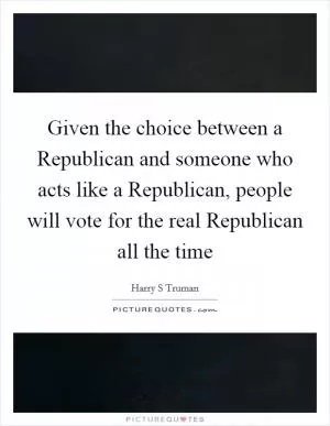 Given the choice between a Republican and someone who acts like a Republican, people will vote for the real Republican all the time Picture Quote #1