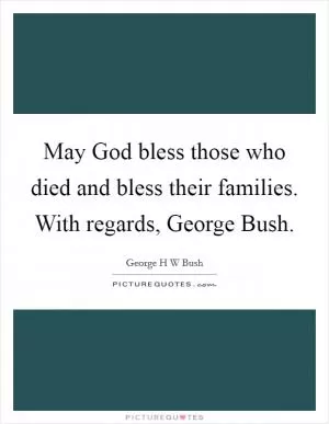 May God bless those who died and bless their families. With regards, George Bush Picture Quote #1