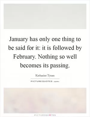 January has only one thing to be said for it: it is followed by February. Nothing so well becomes its passing Picture Quote #1
