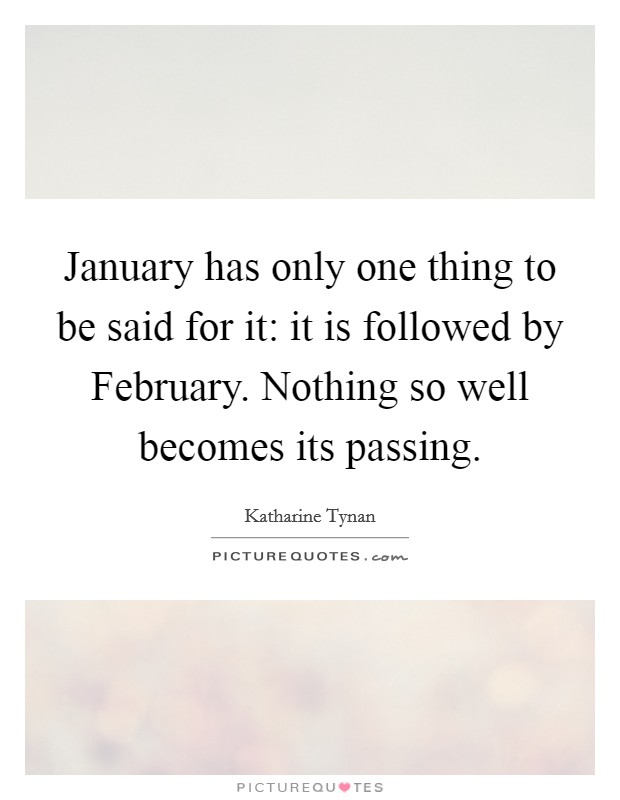 January has only one thing to be said for it: it is followed by February. Nothing so well becomes its passing Picture Quote #1