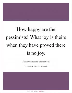 How happy are the pessimists! What joy is theirs when they have proved there is no joy Picture Quote #1