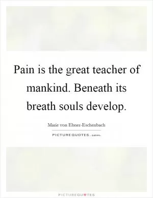 Pain is the great teacher of mankind. Beneath its breath souls develop Picture Quote #1