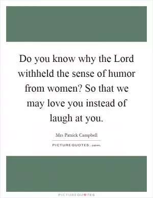 Do you know why the Lord withheld the sense of humor from women? So that we may love you instead of laugh at you Picture Quote #1