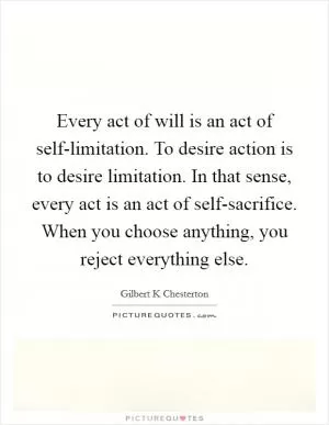 Every act of will is an act of self-limitation. To desire action is to desire limitation. In that sense, every act is an act of self-sacrifice. When you choose anything, you reject everything else Picture Quote #1