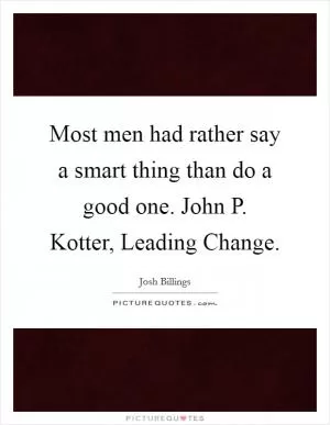 Most men had rather say a smart thing than do a good one. John P. Kotter, Leading Change Picture Quote #1