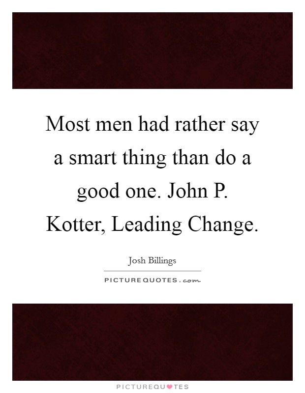 Most men had rather say a smart thing than do a good one. John P. Kotter, Leading Change Picture Quote #1