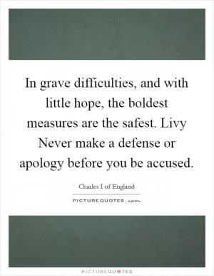 In grave difficulties, and with little hope, the boldest measures are the safest. Livy Never make a defense or apology before you be accused Picture Quote #1