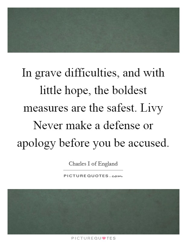 In grave difficulties, and with little hope, the boldest measures are the safest. Livy Never make a defense or apology before you be accused Picture Quote #1