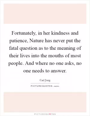 Fortunately, in her kindness and patience, Nature has never put the fatal question as to the meaning of their lives into the mouths of most people. And where no one asks, no one needs to answer Picture Quote #1