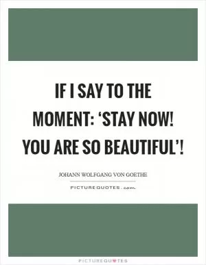 If I say to the moment: ‘Stay now! You are so beautiful’! Picture Quote #1