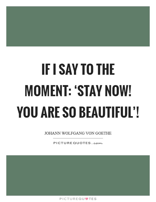 If I say to the moment: ‘Stay now! You are so beautiful’! Picture Quote #1